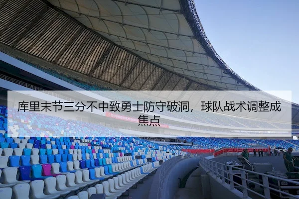 库里末节三分不中致勇士防守破洞,球队战术调整成焦点
